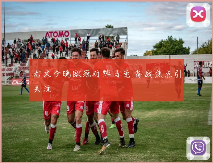 尤文今晚欧冠对阵马竞 备战焦点引关注