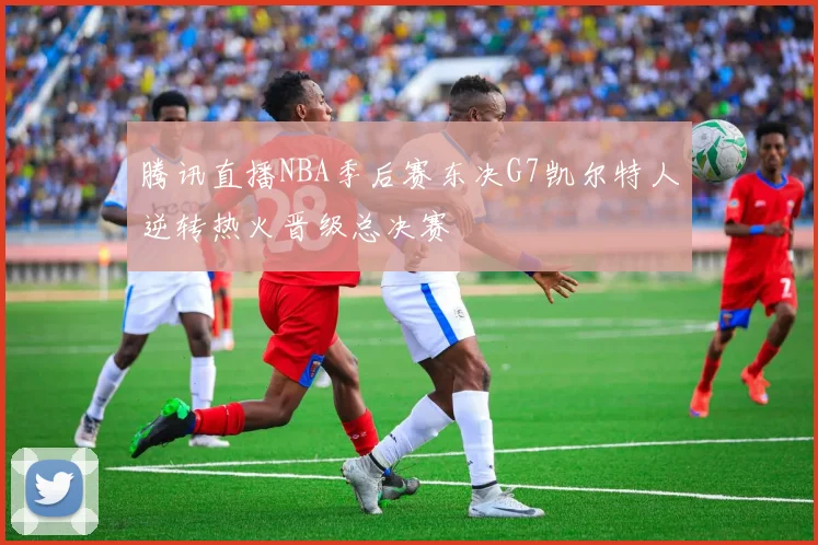 腾讯直播NBA季后赛东决G7凯尔特人逆转热火晋级总决赛