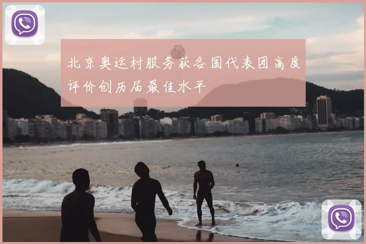 北京奥运村服务获各国代表团高度评价创历届最佳水平