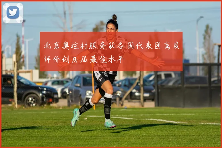 北京奥运村服务获各国代表团高度评价创历届最佳水平