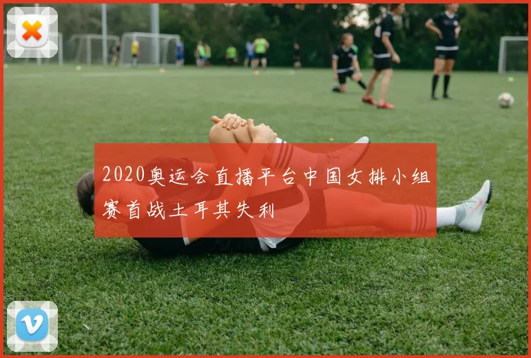 2020奥运会直播平台中国女排小组赛首战土耳其失利