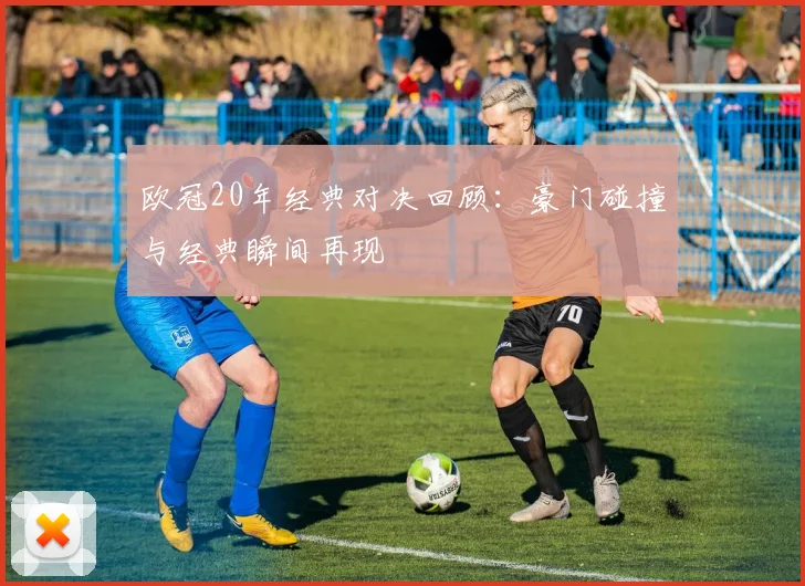 欧冠20年经典对决回顾:豪门碰撞与经典瞬间再现