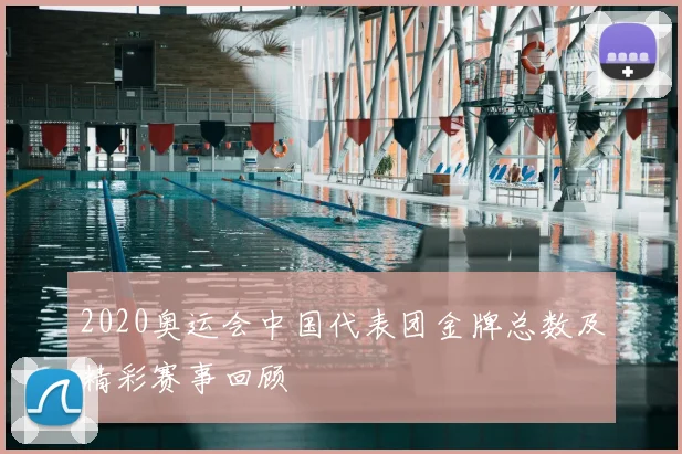 2020奥运会中国代表团金牌总数及精彩赛事回顾