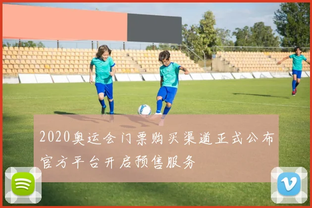 2020奥运会门票购买渠道正式公布官方平台开启预售服务
