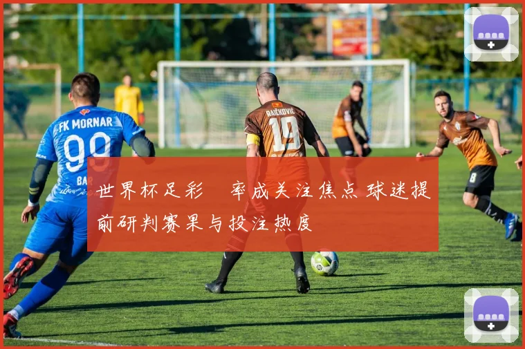 世界杯足彩賠率成关注焦点 球迷提前研判赛果与投注热度