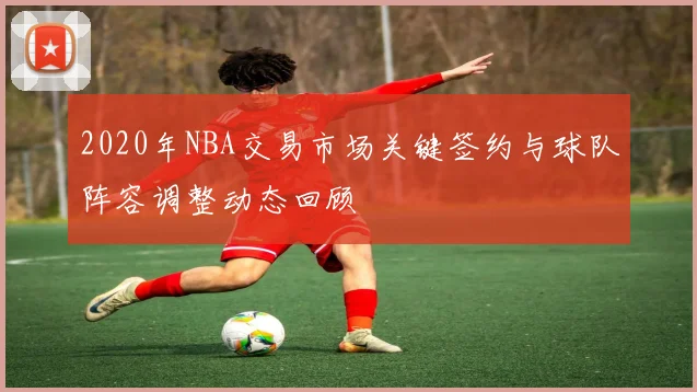 2020年NBA交易市场关键签约与球队阵容调整动态回顾