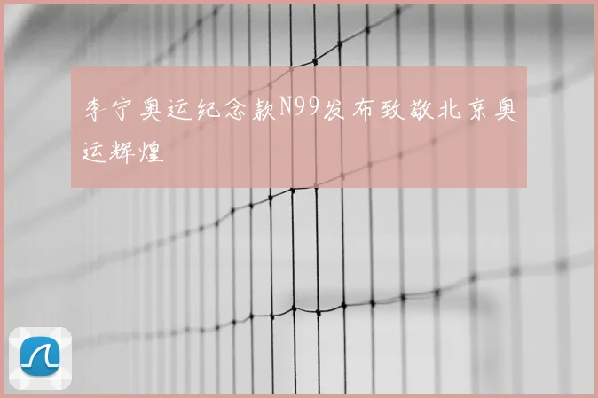 李宁奥运纪念款N99发布致敬北京奥运辉煌